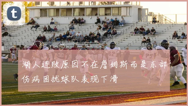 湖人连败原因不在詹姆斯而是东部伤病困扰球队表现下滑
