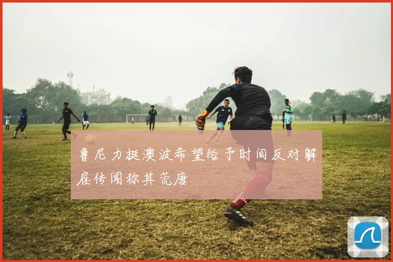 鲁尼力挺澳波希望给予时间反对解雇传闻称其荒唐