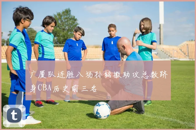 广厦队连胜八场孙铭徽助攻总数跻身CBA历史前三名
