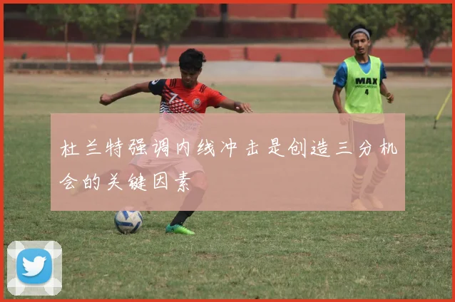 杜兰特强调内线冲击是创造三分机会的关键因素