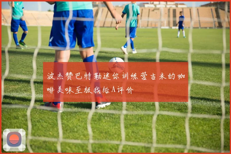 波杰赞巴特勒迷你训练营吉米的咖啡美味至极我给A评价