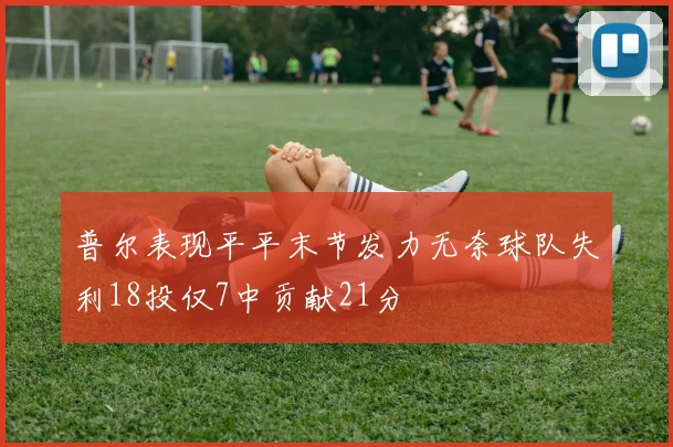 普尔表现平平末节发力无奈球队失利18投仅7中贡献21分