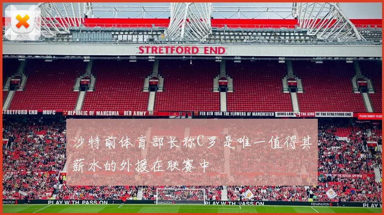 沙特前体育部长称C罗是唯一值得其薪水的外援在联赛中