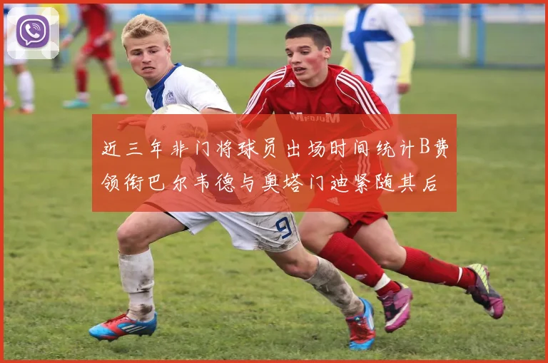 近三年非门将球员出场时间统计B费领衔巴尔韦德与奥塔门迪紧随其后