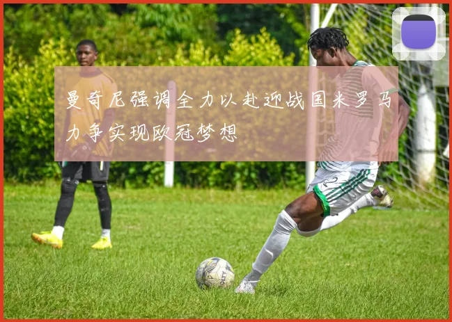 曼奇尼强调全力以赴迎战国米罗马力争实现欧冠梦想