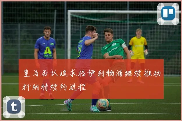 皇马否认追求格伊利物浦继续推动科纳特续约进程
