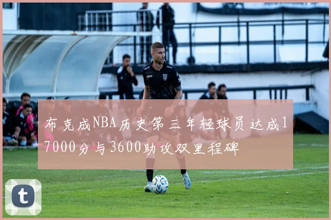 布克成NBA历史第三年轻球员达成17000分与3600助攻双里程碑