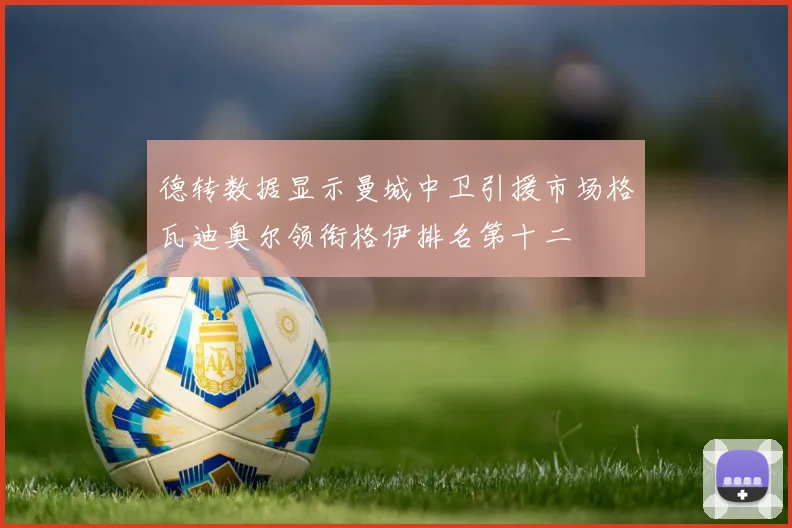 德转数据显示曼城中卫引援市场格瓦迪奥尔领衔格伊排名第十二