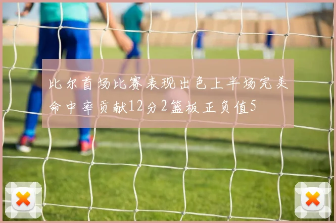 比尔首场比赛表现出色上半场完美命中率贡献12分2篮板正负值5