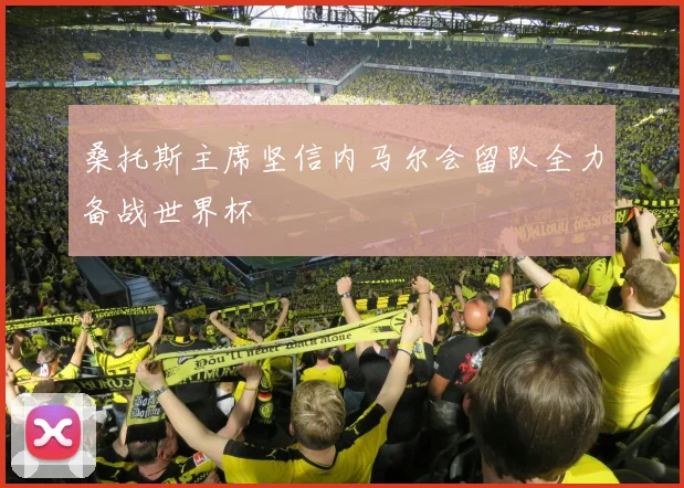 桑托斯主席坚信内马尔会留队全力备战世界杯