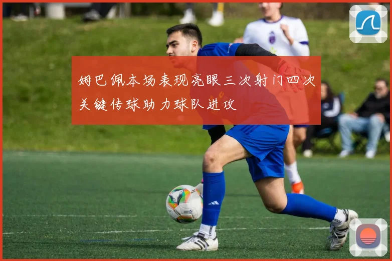 姆巴佩本场表现亮眼三次射门四次关键传球助力球队进攻