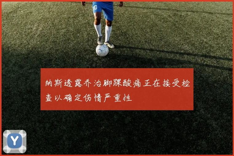 纳斯透露乔治脚踝酸痛正在接受检查以确定伤情严重性