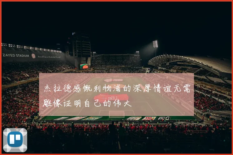 杰拉德感慨利物浦的深厚情谊无需雕像证明自己的伟大