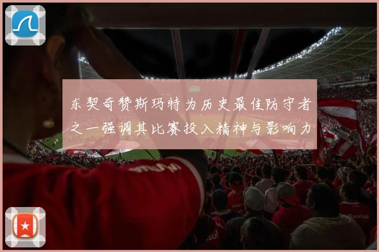 东契奇赞斯玛特为历史最佳防守者之一强调其比赛投入精神与影响力