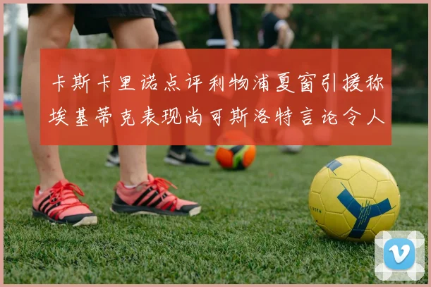 卡斯卡里诺点评利物浦夏窗引援称埃基蒂克表现尚可斯洛特言论令人哭笑不得