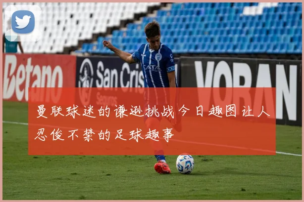 曼联球迷的谦逊挑战今日趣图让人忍俊不禁的足球趣事