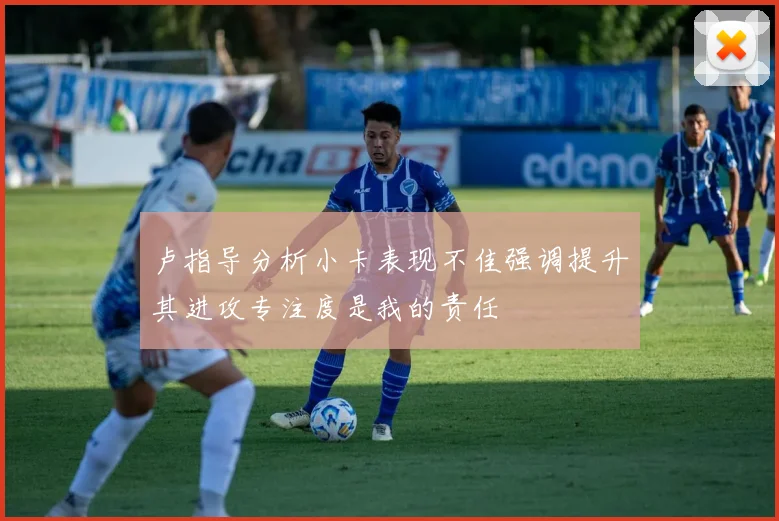卢指导分析小卡表现不佳强调提升其进攻专注度是我的责任