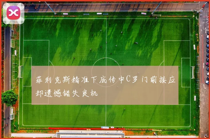 菲利克斯精准下底传中C罗门前接应却遗憾错失良机