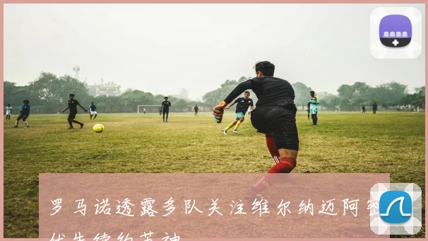 罗马诺透露多队关注维尔纳迈阿密优先续约苏神