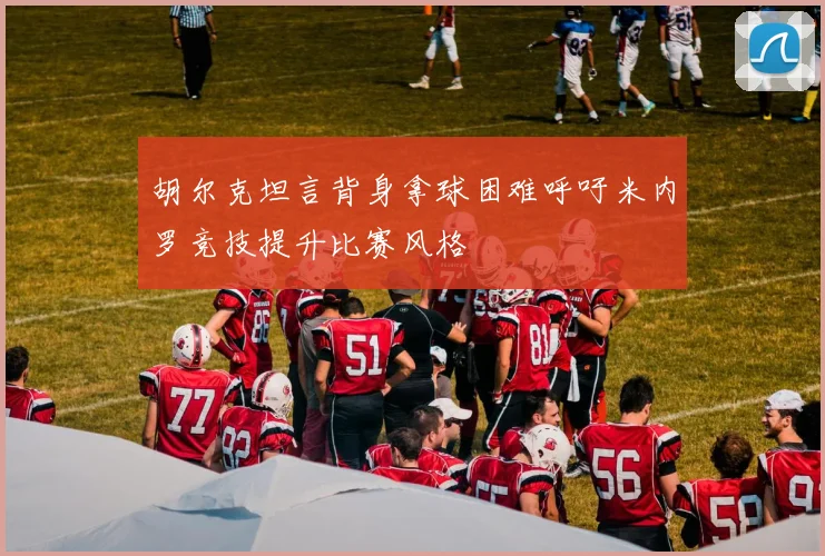 胡尔克坦言背身拿球困难呼吁米内罗竞技提升比赛风格