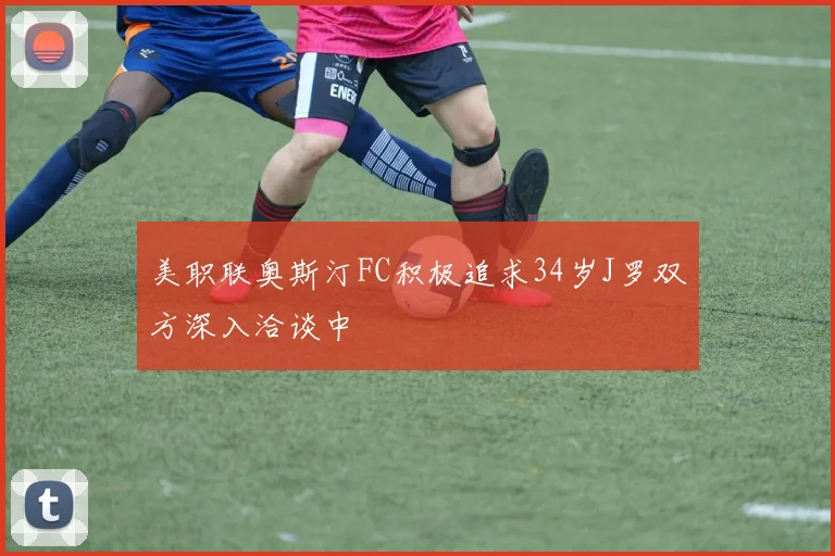 美职联奥斯汀FC积极追求34岁J罗双方深入洽谈中