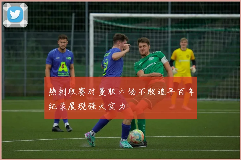 热刺联赛对曼联六场不败追平百年纪录展现强大实力