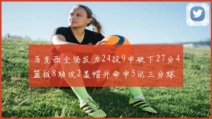 马克西全场发力24投9中砍下27分4篮板8助攻2盖帽并命中5记三分球