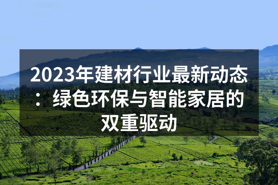 2023年建材行业最新动态：绿色环保与智能家居的双重驱动