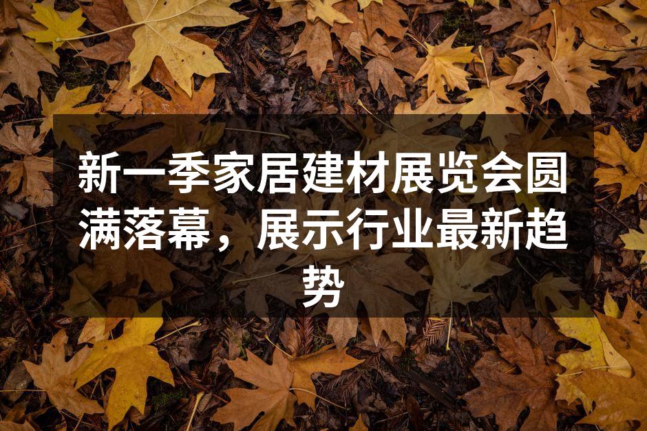 新一季家居建材展览会圆满落幕，展示行业最新趋势